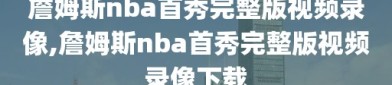 詹姆斯nba首秀完整版视频录像,詹姆斯nba首秀完整版视频录像下载