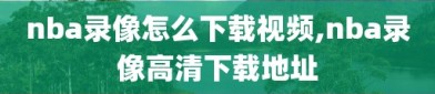 nba录像怎么下载视频,nba录像高清下载地址