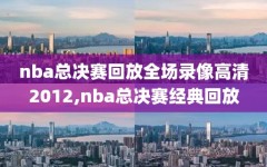 nba总决赛回放全场录像高清2012,nba总决赛经典回放