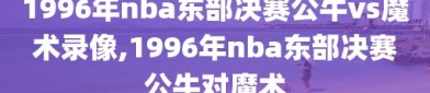 1996年nba东部决赛公牛vs魔术录像,1996年nba东部决赛公牛对魔术