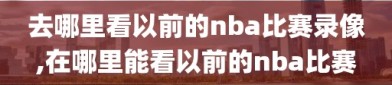 去哪里看以前的nba比赛录像,在哪里能看以前的nba比赛