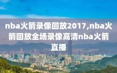 nba火箭录像回放2017,nba火箭回放全场录像高清nba火箭直播