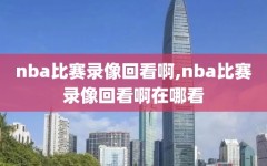 nba比赛录像回看啊,nba比赛录像回看啊在哪看