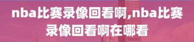 nba比赛录像回看啊,nba比赛录像回看啊在哪看