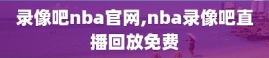 录像吧nba官网,nba录像吧直播回放免费