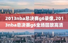 2013nba总决赛g6录像,2013nba总决赛g6全场回放高清