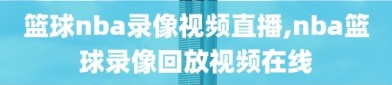 篮球nba录像视频直播,nba篮球录像回放视频在线