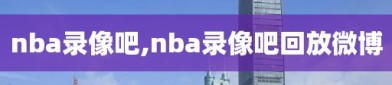 nba录像吧,nba录像吧回放微博