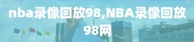 nba录像回放98,NBA录像回放98网