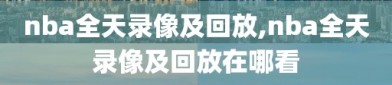 nba全天录像及回放,nba全天录像及回放在哪看