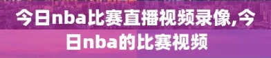 今日nba比赛直播视频录像,今日nba的比赛视频