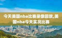 今天美国nba比赛录像回放,美国nba今天实况比赛