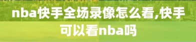 nba快手全场录像怎么看,快手可以看nba吗