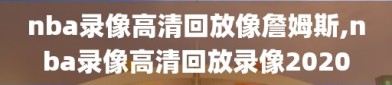 nba录像高清回放像詹姆斯,nba录像高清回放录像2020