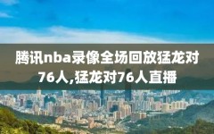 腾讯nba录像全场回放猛龙对76人,猛龙对76人直播