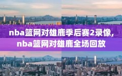 nba篮网对雄鹿季后赛2录像,nba篮网对雄鹿全场回放