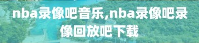 nba录像吧音乐,nba录像吧录像回放吧下载