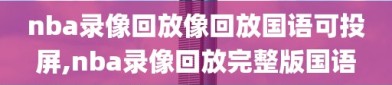 nba录像回放像回放国语可投屏,nba录像回放完整版国语