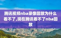 腾讯视频nba录像回放为什么看不了,现在腾讯看不了nba回放