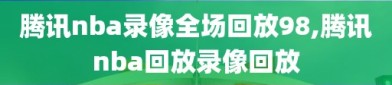 腾讯nba录像全场回放98,腾讯nba回放录像回放