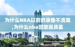 为什么NBA以前的录像不清楚,为什么nba回放画质差