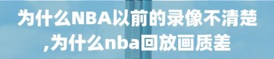 为什么NBA以前的录像不清楚,为什么nba回放画质差