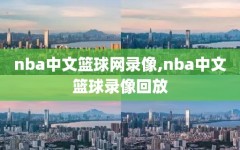 nba中文篮球网录像,nba中文篮球录像回放