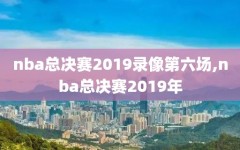 nba总决赛2019录像第六场,nba总决赛2019年