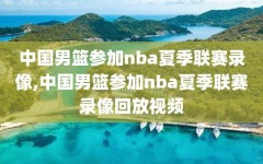 中国男篮参加nba夏季联赛录像,中国男篮参加nba夏季联赛录像回放视频