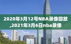 2020年3月12号NBA录像回放,2021年3月6日nba录像