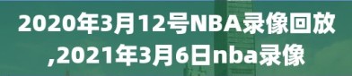 2020年3月12号NBA录像回放,2021年3月6日nba录像