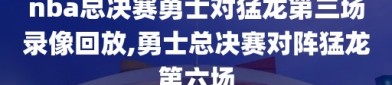 nba总决赛勇士对猛龙第三场录像回放,勇士总决赛对阵猛龙第六场