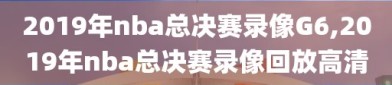 2019年nba总决赛录像G6,2019年nba总决赛录像回放高清