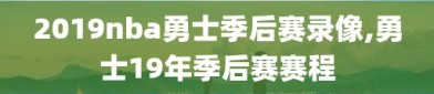 2019nba勇士季后赛录像,勇士19年季后赛赛程