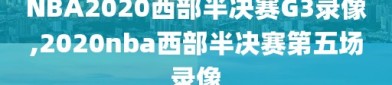 NBA2020西部半决赛G3录像,2020nba西部半决赛第五场录像