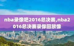nba录像吧2016总决赛,nba2016总决赛录像回放像