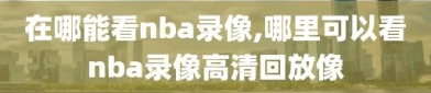 在哪能看nba录像,哪里可以看nba录像高清回放像