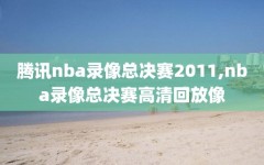 腾讯nba录像总决赛2011,nba录像总决赛高清回放像