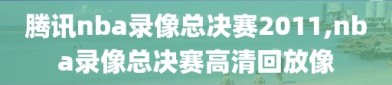 腾讯nba录像总决赛2011,nba录像总决赛高清回放像