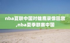 nba夏联中国对雄鹿录像回放,nba夏季联赛中国