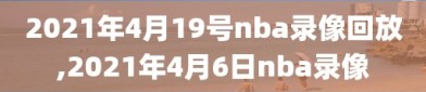 2021年4月19号nba录像回放,2021年4月6日nba录像