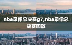 nba录像总决赛g7,nba录像总决赛回放