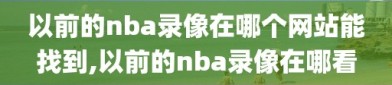 以前的nba录像在哪个网站能找到,以前的nba录像在哪看