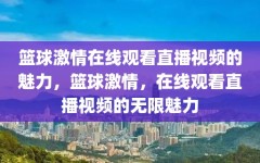 篮球激情在线观看直播视频的魅力，篮球激情，在线观看直播视频的无限魅力