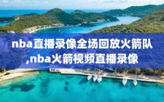 nba直播录像全场回放火箭队,nba火箭视频直播录像