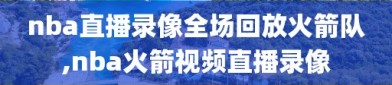 nba直播录像全场回放火箭队,nba火箭视频直播录像