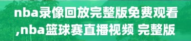 nba录像回放完整版免费观看,nba篮球赛直播视频 完整版