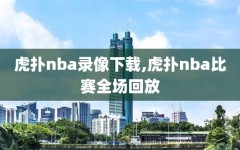 虎扑nba录像下载,虎扑nba比赛全场回放