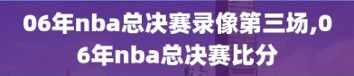 06年nba总决赛录像第三场,06年nba总决赛比分