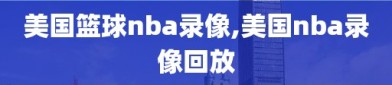 美国篮球nba录像,美国nba录像回放